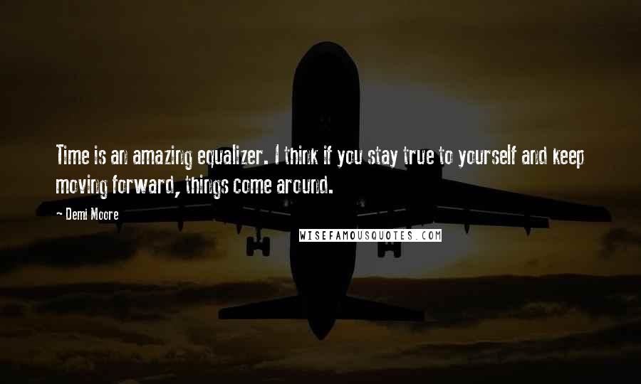 Demi Moore Quotes: Time is an amazing equalizer. I think if you stay true to yourself and keep moving forward, things come around.