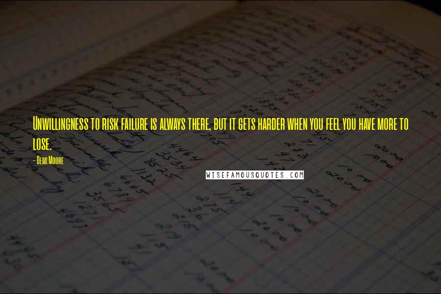 Demi Moore Quotes: Unwillingness to risk failure is always there, but it gets harder when you feel you have more to lose.