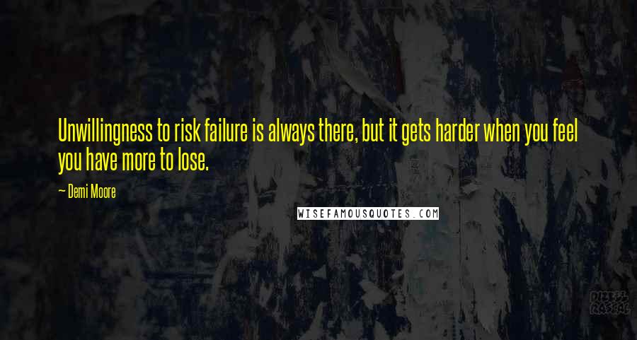 Demi Moore Quotes: Unwillingness to risk failure is always there, but it gets harder when you feel you have more to lose.