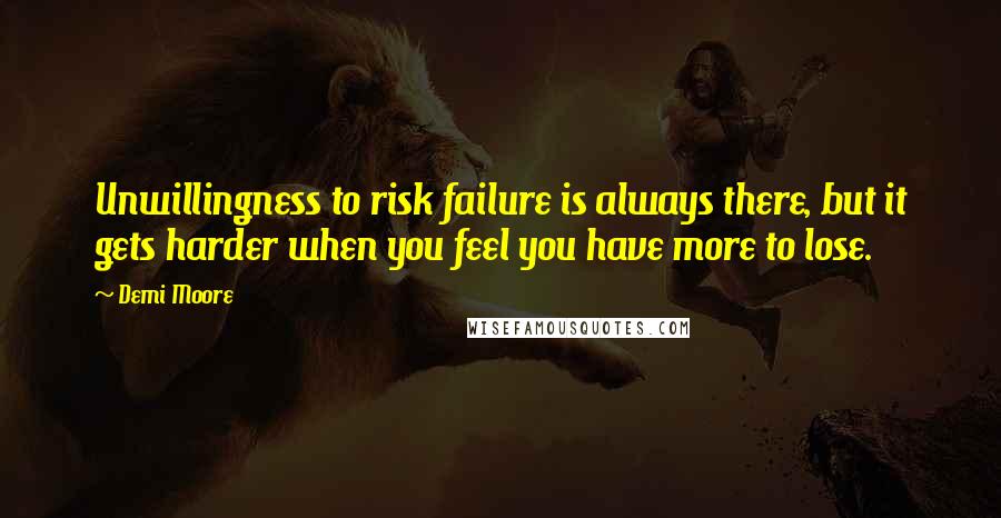 Demi Moore Quotes: Unwillingness to risk failure is always there, but it gets harder when you feel you have more to lose.