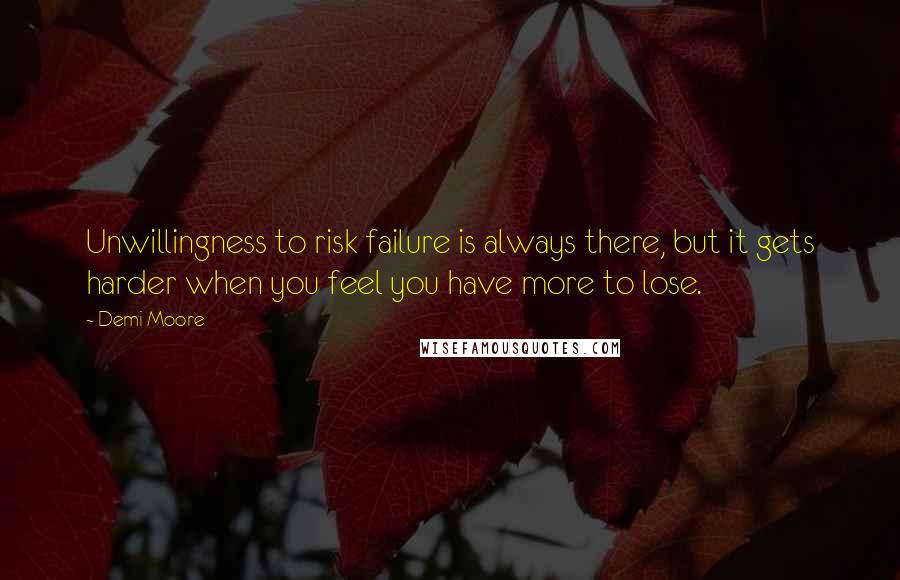 Demi Moore Quotes: Unwillingness to risk failure is always there, but it gets harder when you feel you have more to lose.