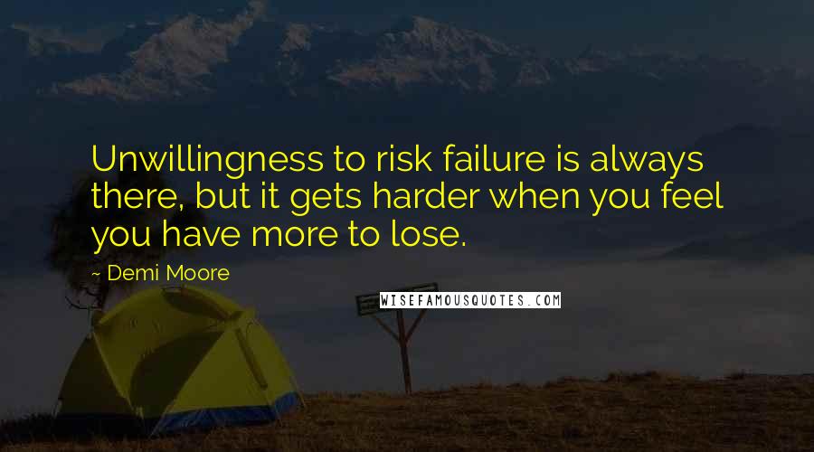 Demi Moore Quotes: Unwillingness to risk failure is always there, but it gets harder when you feel you have more to lose.