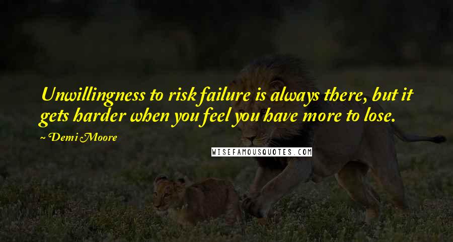 Demi Moore Quotes: Unwillingness to risk failure is always there, but it gets harder when you feel you have more to lose.