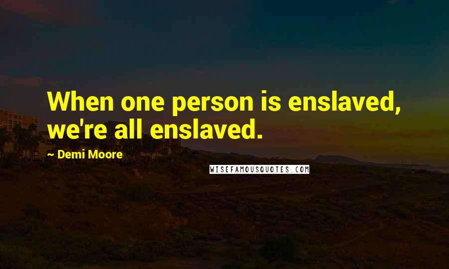Demi Moore Quotes: When one person is enslaved, we're all enslaved.
