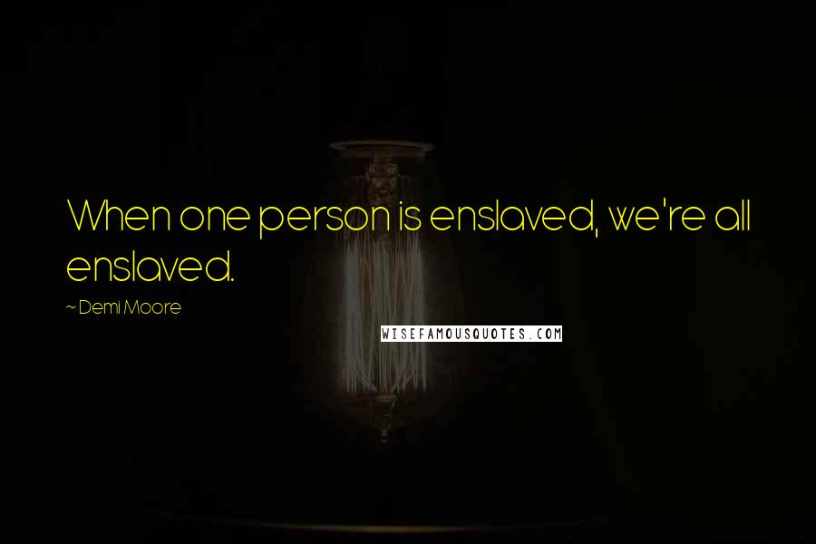 Demi Moore Quotes: When one person is enslaved, we're all enslaved.