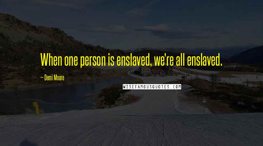 Demi Moore Quotes: When one person is enslaved, we're all enslaved.