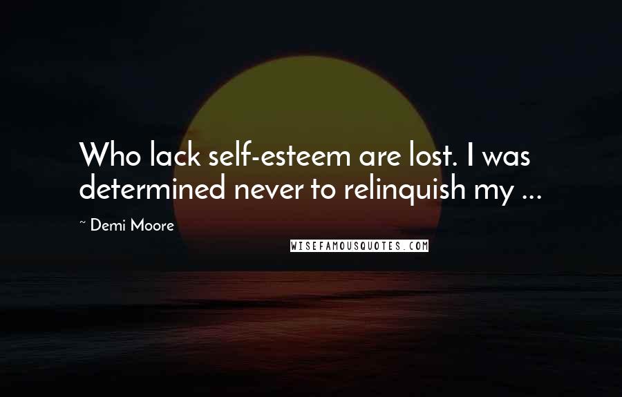 Demi Moore Quotes: Who lack self-esteem are lost. I was determined never to relinquish my ...