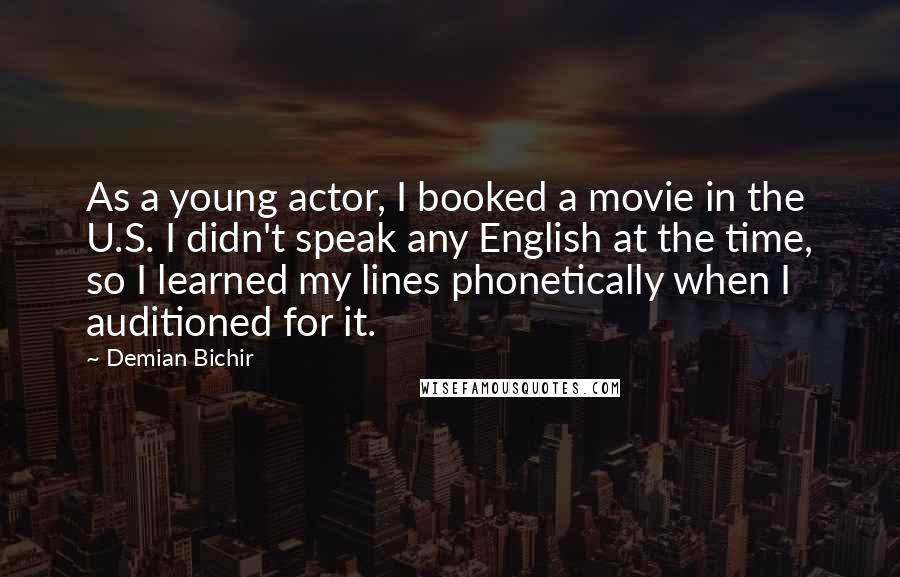 Demian Bichir Quotes: As a young actor, I booked a movie in the U.S. I didn't speak any English at the time, so I learned my lines phonetically when I auditioned for it.