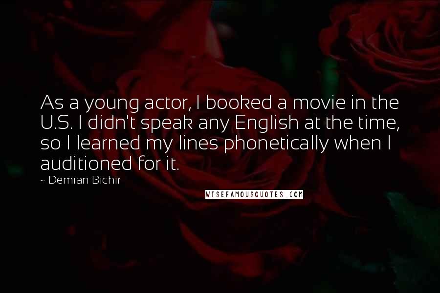 Demian Bichir Quotes: As a young actor, I booked a movie in the U.S. I didn't speak any English at the time, so I learned my lines phonetically when I auditioned for it.