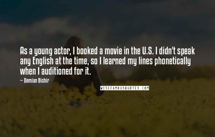 Demian Bichir Quotes: As a young actor, I booked a movie in the U.S. I didn't speak any English at the time, so I learned my lines phonetically when I auditioned for it.