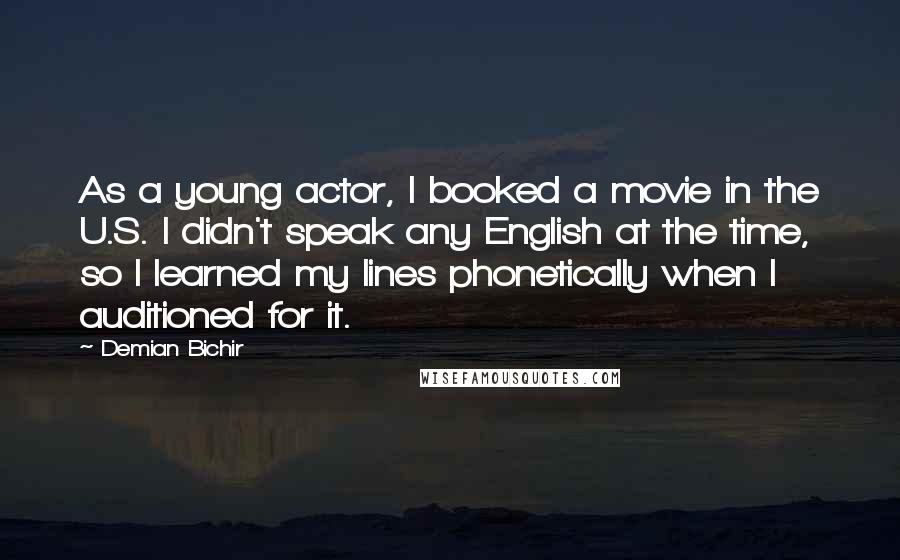 Demian Bichir Quotes: As a young actor, I booked a movie in the U.S. I didn't speak any English at the time, so I learned my lines phonetically when I auditioned for it.