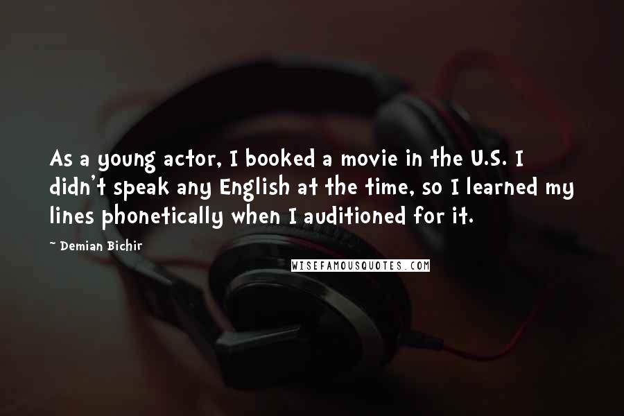 Demian Bichir Quotes: As a young actor, I booked a movie in the U.S. I didn't speak any English at the time, so I learned my lines phonetically when I auditioned for it.