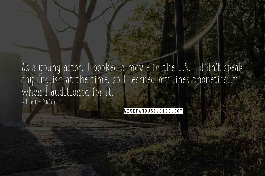 Demian Bichir Quotes: As a young actor, I booked a movie in the U.S. I didn't speak any English at the time, so I learned my lines phonetically when I auditioned for it.