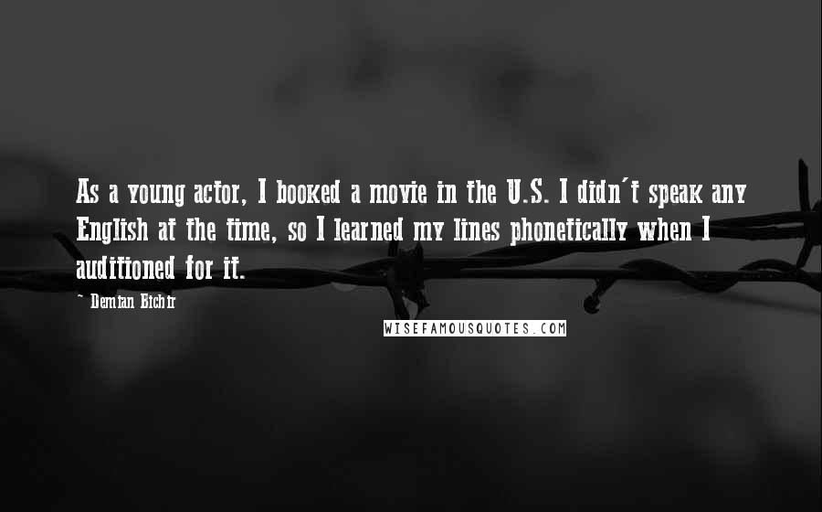 Demian Bichir Quotes: As a young actor, I booked a movie in the U.S. I didn't speak any English at the time, so I learned my lines phonetically when I auditioned for it.