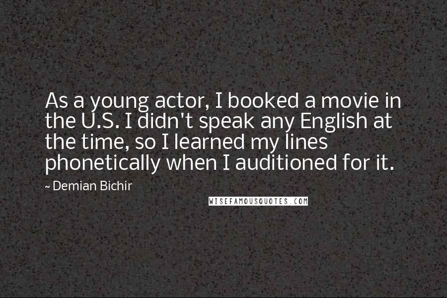 Demian Bichir Quotes: As a young actor, I booked a movie in the U.S. I didn't speak any English at the time, so I learned my lines phonetically when I auditioned for it.
