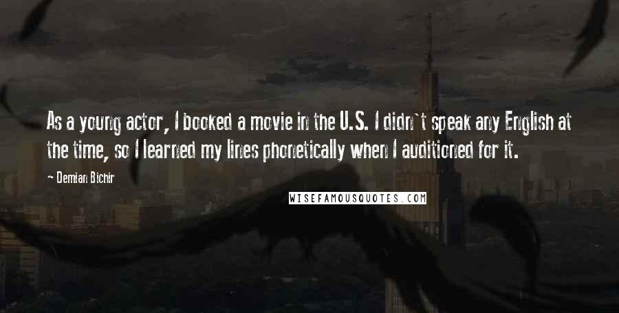 Demian Bichir Quotes: As a young actor, I booked a movie in the U.S. I didn't speak any English at the time, so I learned my lines phonetically when I auditioned for it.