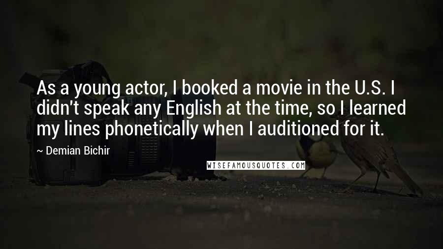 Demian Bichir Quotes: As a young actor, I booked a movie in the U.S. I didn't speak any English at the time, so I learned my lines phonetically when I auditioned for it.