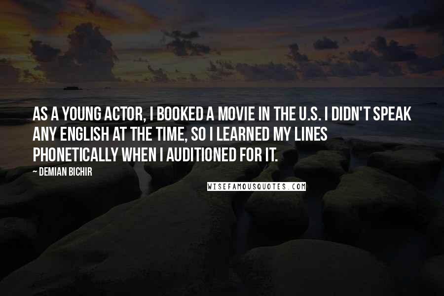 Demian Bichir Quotes: As a young actor, I booked a movie in the U.S. I didn't speak any English at the time, so I learned my lines phonetically when I auditioned for it.