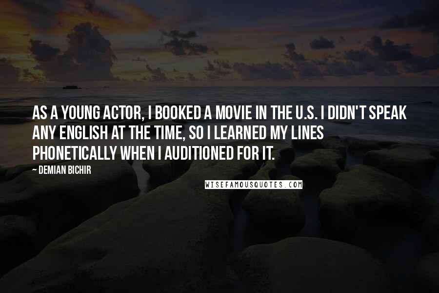 Demian Bichir Quotes: As a young actor, I booked a movie in the U.S. I didn't speak any English at the time, so I learned my lines phonetically when I auditioned for it.