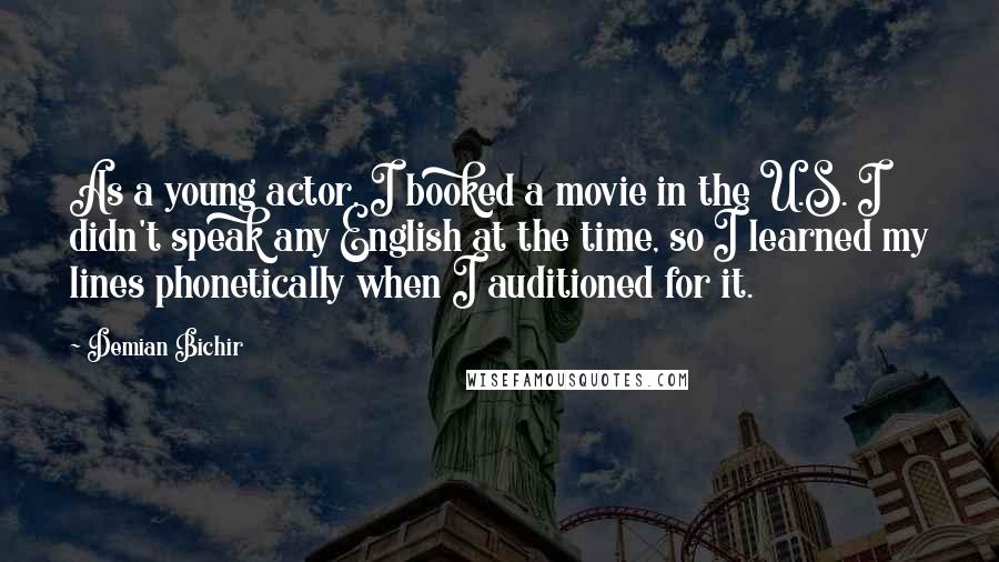 Demian Bichir Quotes: As a young actor, I booked a movie in the U.S. I didn't speak any English at the time, so I learned my lines phonetically when I auditioned for it.