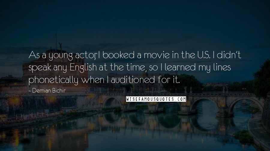 Demian Bichir Quotes: As a young actor, I booked a movie in the U.S. I didn't speak any English at the time, so I learned my lines phonetically when I auditioned for it.