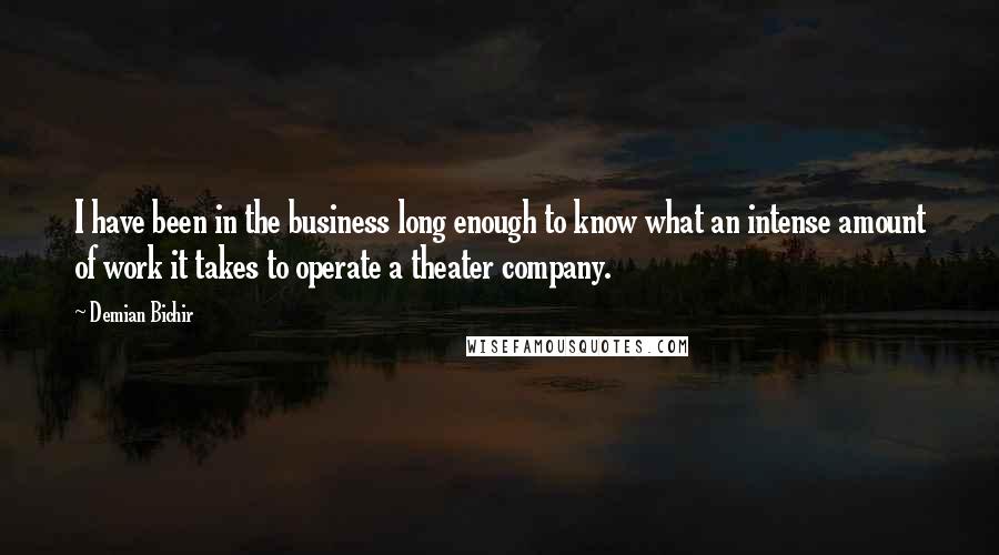 Demian Bichir Quotes: I have been in the business long enough to know what an intense amount of work it takes to operate a theater company.