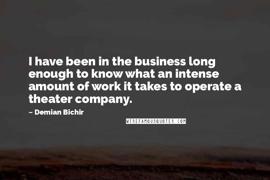 Demian Bichir Quotes: I have been in the business long enough to know what an intense amount of work it takes to operate a theater company.