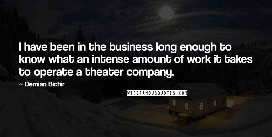 Demian Bichir Quotes: I have been in the business long enough to know what an intense amount of work it takes to operate a theater company.