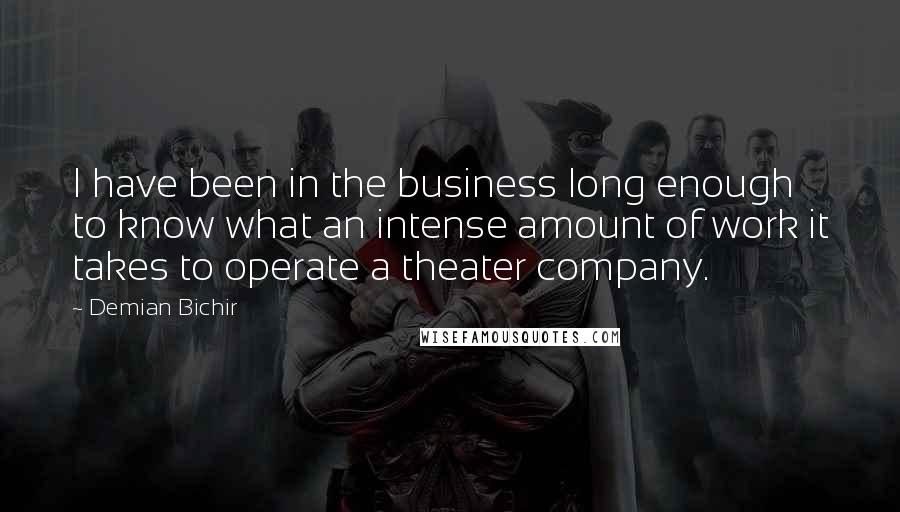 Demian Bichir Quotes: I have been in the business long enough to know what an intense amount of work it takes to operate a theater company.