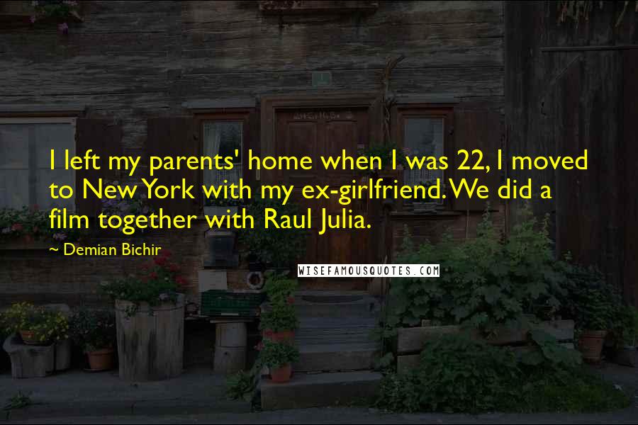 Demian Bichir Quotes: I left my parents' home when I was 22, I moved to New York with my ex-girlfriend. We did a film together with Raul Julia.