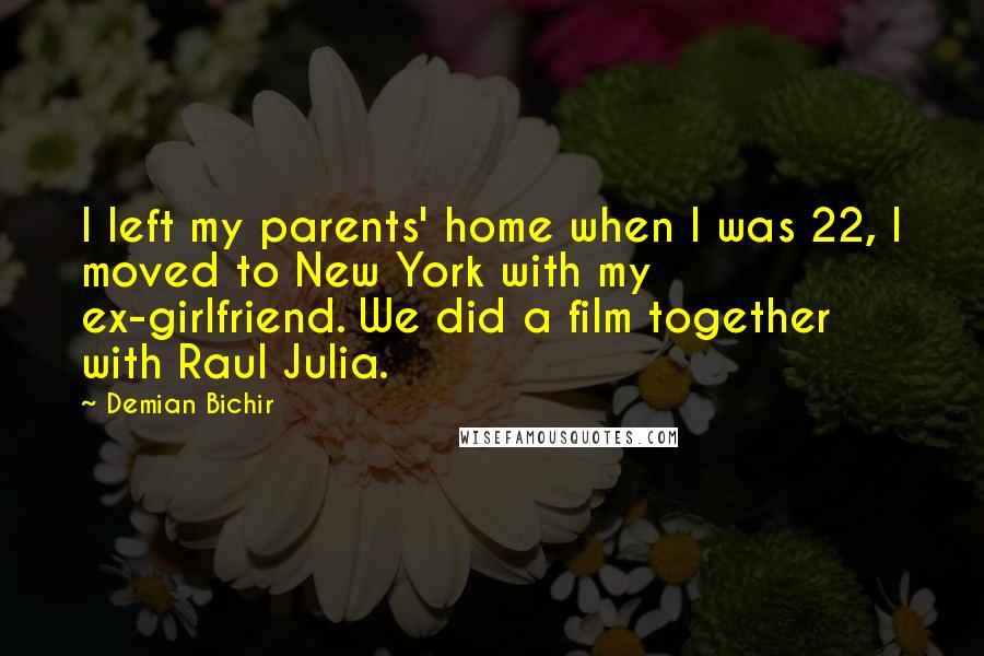 Demian Bichir Quotes: I left my parents' home when I was 22, I moved to New York with my ex-girlfriend. We did a film together with Raul Julia.