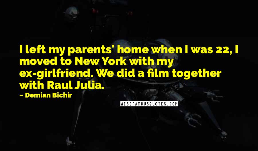 Demian Bichir Quotes: I left my parents' home when I was 22, I moved to New York with my ex-girlfriend. We did a film together with Raul Julia.