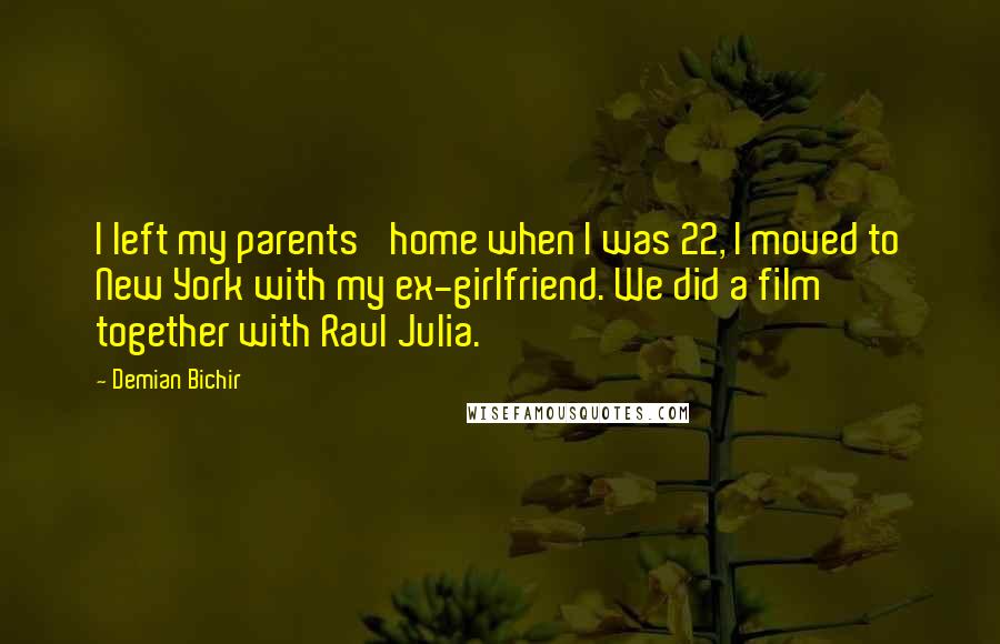 Demian Bichir Quotes: I left my parents' home when I was 22, I moved to New York with my ex-girlfriend. We did a film together with Raul Julia.