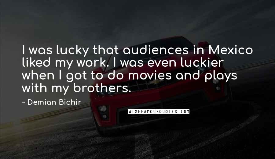 Demian Bichir Quotes: I was lucky that audiences in Mexico liked my work. I was even luckier when I got to do movies and plays with my brothers.