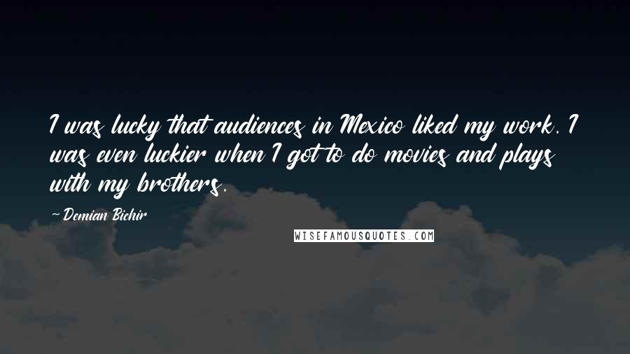 Demian Bichir Quotes: I was lucky that audiences in Mexico liked my work. I was even luckier when I got to do movies and plays with my brothers.