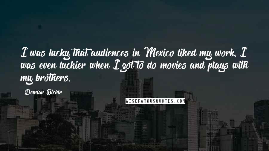 Demian Bichir Quotes: I was lucky that audiences in Mexico liked my work. I was even luckier when I got to do movies and plays with my brothers.