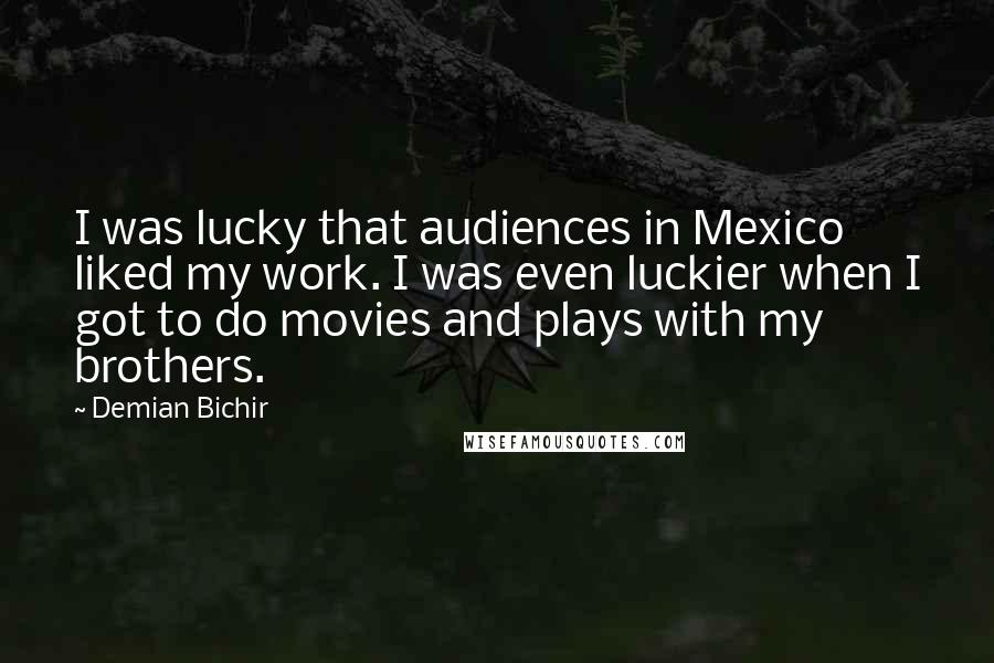 Demian Bichir Quotes: I was lucky that audiences in Mexico liked my work. I was even luckier when I got to do movies and plays with my brothers.