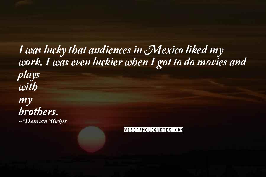 Demian Bichir Quotes: I was lucky that audiences in Mexico liked my work. I was even luckier when I got to do movies and plays with my brothers.