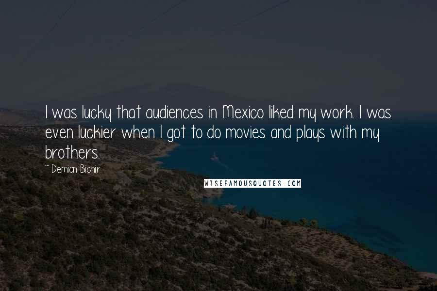 Demian Bichir Quotes: I was lucky that audiences in Mexico liked my work. I was even luckier when I got to do movies and plays with my brothers.
