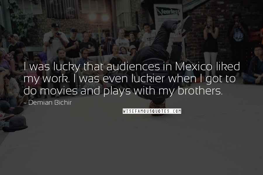 Demian Bichir Quotes: I was lucky that audiences in Mexico liked my work. I was even luckier when I got to do movies and plays with my brothers.