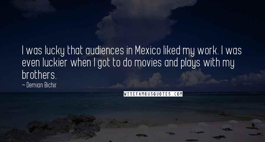 Demian Bichir Quotes: I was lucky that audiences in Mexico liked my work. I was even luckier when I got to do movies and plays with my brothers.