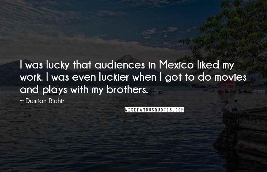 Demian Bichir Quotes: I was lucky that audiences in Mexico liked my work. I was even luckier when I got to do movies and plays with my brothers.