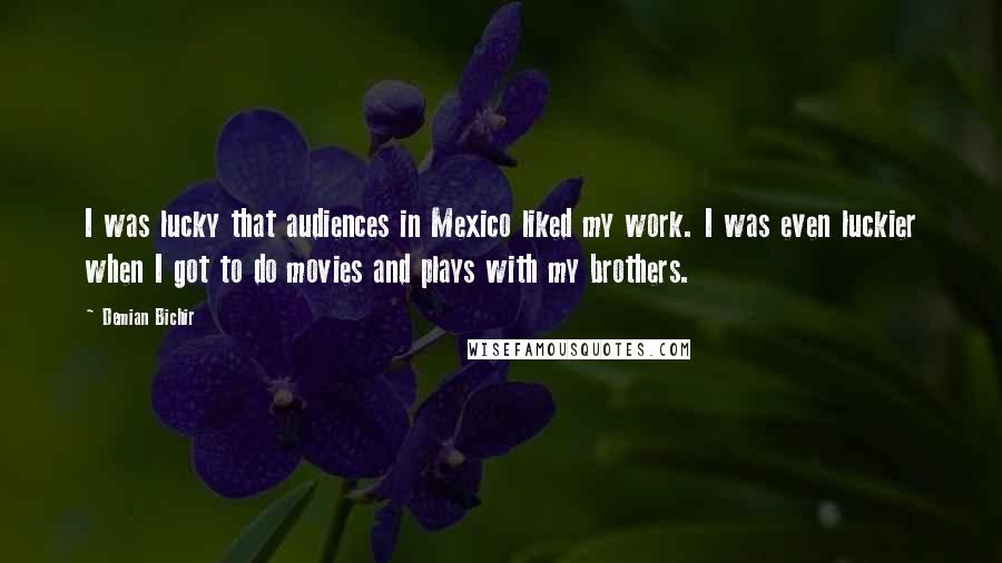 Demian Bichir Quotes: I was lucky that audiences in Mexico liked my work. I was even luckier when I got to do movies and plays with my brothers.