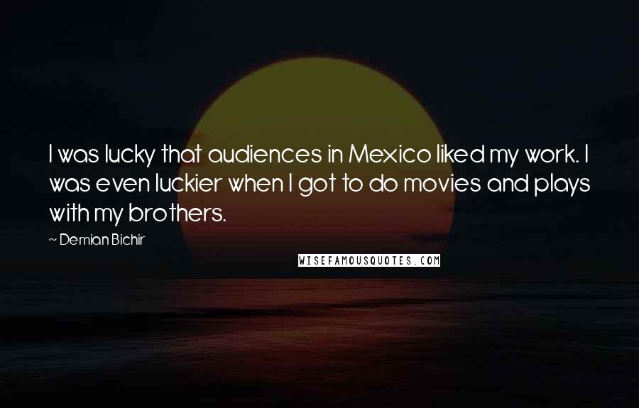 Demian Bichir Quotes: I was lucky that audiences in Mexico liked my work. I was even luckier when I got to do movies and plays with my brothers.