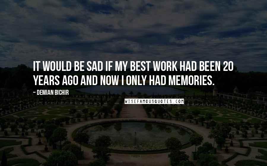 Demian Bichir Quotes: It would be sad if my best work had been 20 years ago and now I only had memories.