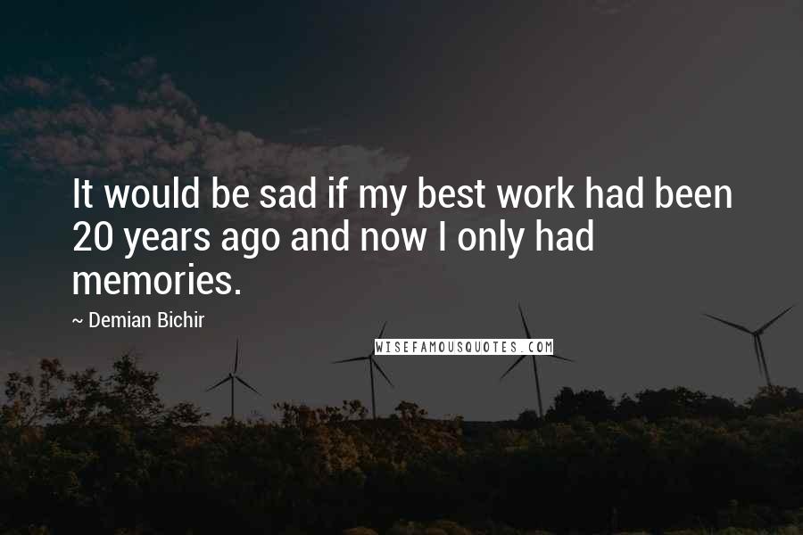 Demian Bichir Quotes: It would be sad if my best work had been 20 years ago and now I only had memories.