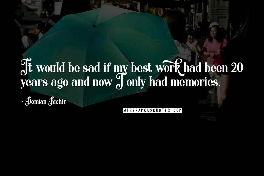 Demian Bichir Quotes: It would be sad if my best work had been 20 years ago and now I only had memories.
