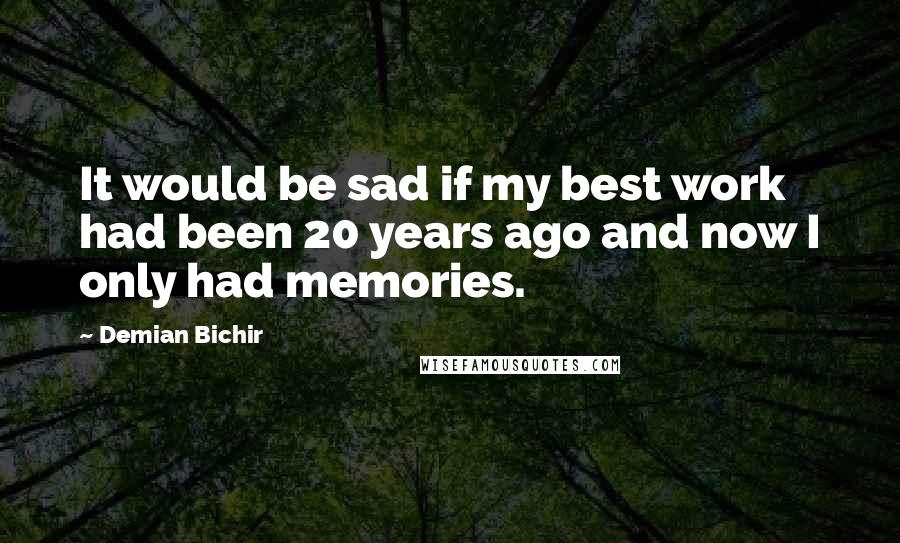 Demian Bichir Quotes: It would be sad if my best work had been 20 years ago and now I only had memories.