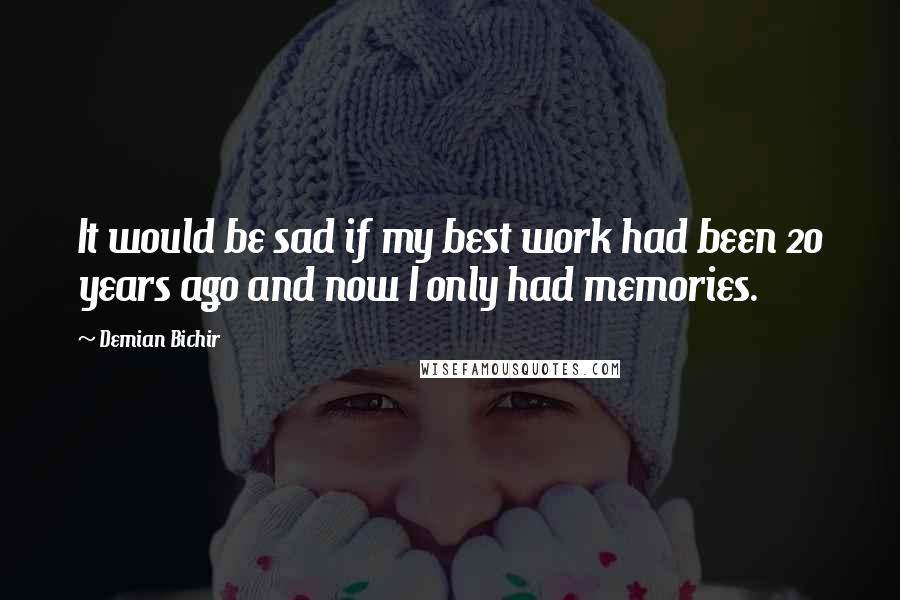 Demian Bichir Quotes: It would be sad if my best work had been 20 years ago and now I only had memories.