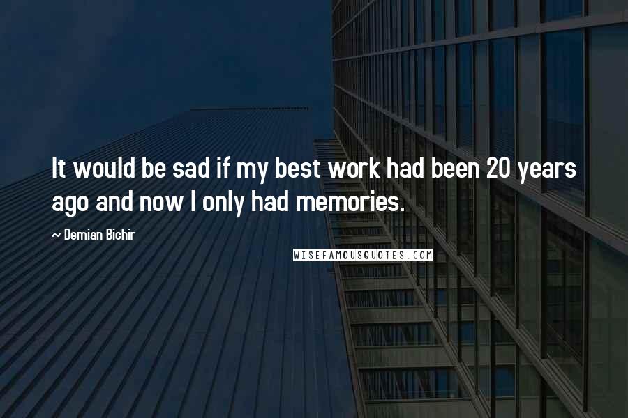 Demian Bichir Quotes: It would be sad if my best work had been 20 years ago and now I only had memories.